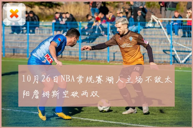 10月26日NBA常规赛湖人主场不敌太阳詹姆斯空砍两双
