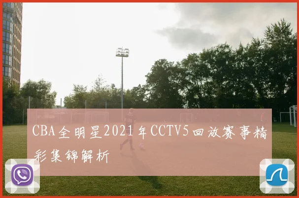 CBA全明星2021年CCTV5回放赛事精彩集锦解析