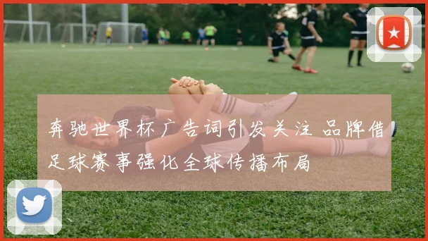 奔驰世界杯广告词引发关注 品牌借足球赛事强化全球传播布局