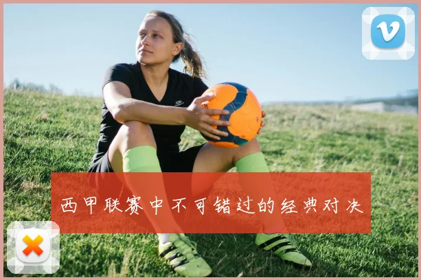 西甲联赛中不可错过的经典对决