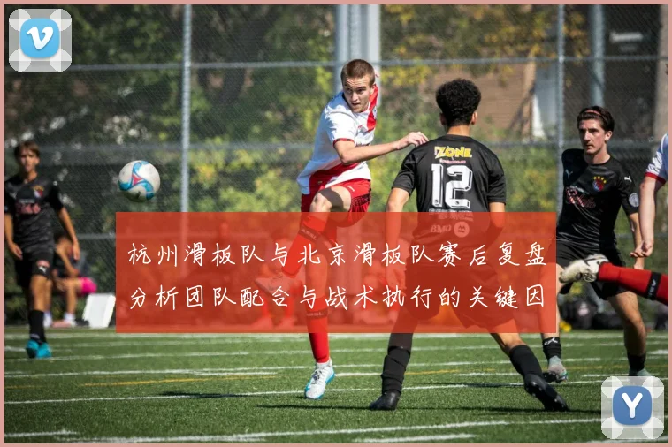 杭州滑板队与北京滑板队赛后复盘分析团队配合与战术执行的关键因素