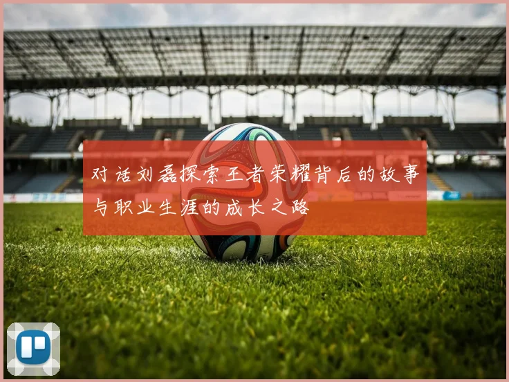 对话刘磊探索王者荣耀背后的故事与职业生涯的成长之路