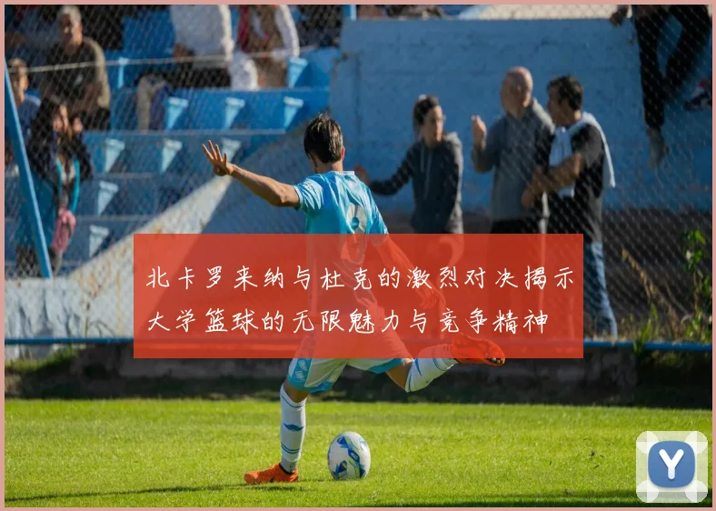 北卡罗来纳与杜克的激烈对决揭示大学篮球的无限魅力与竞争精神