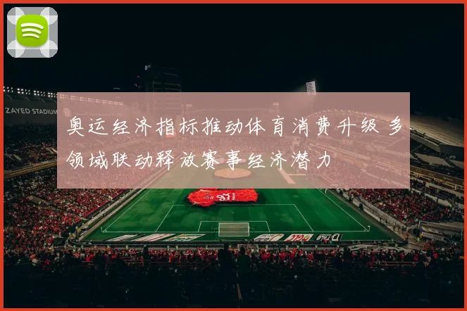 奥运经济指标推动体育消费升级 多领域联动释放赛事经济潜力