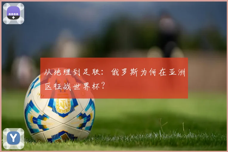 从地理到足联：俄罗斯为何在亚洲区征战世界杯？