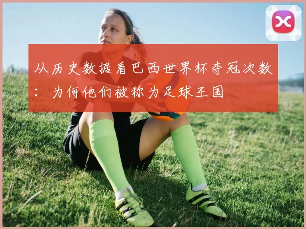 从历史数据看巴西世界杯夺冠次数：为何他们被称为足球王国