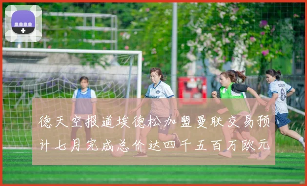 德天空报道埃德松加盟曼联交易预计七月完成总价达四千五百万欧元