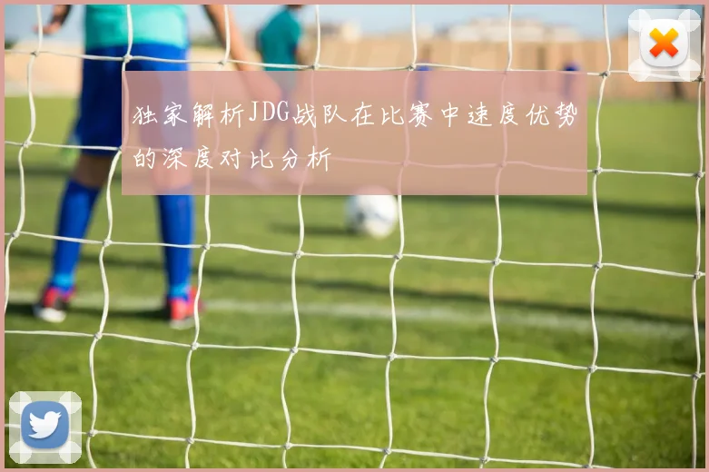 独家解析JDG战队在比赛中速度优势的深度对比分析