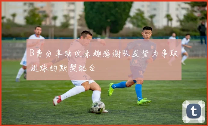 B费分享助攻乐趣感谢队友努力争取进球的默契配合