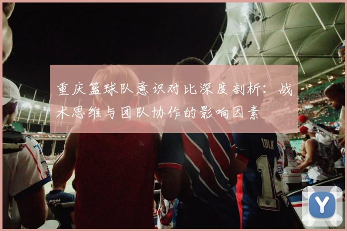 重庆篮球队意识对比深度剖析：战术思维与团队协作的影响因素