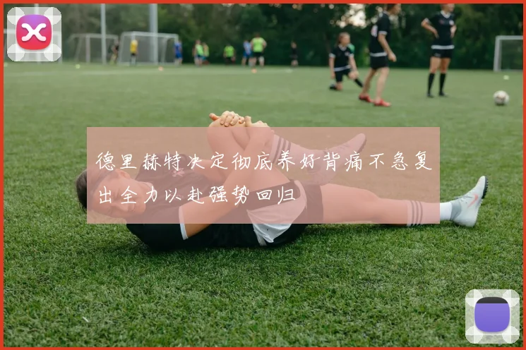 德里赫特决定彻底养好背痛不急复出全力以赴强势回归