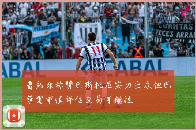 普约尔称赞巴斯托尼实力出众但巴萨需审慎评估交易可能性