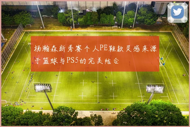 杨瀚森新秀赛个人PE鞋款灵感来源于篮球与PS5的完美结合