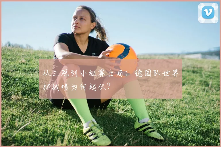 从三冠到小组赛出局：德国队世界杯战绩为何起伏？