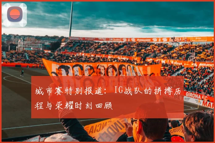 城市赛特别报道：IG战队的拼搏历程与荣耀时刻回顾