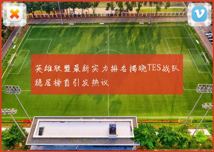 英雄联盟最新实力排名揭晓TES战队稳居榜首引发热议