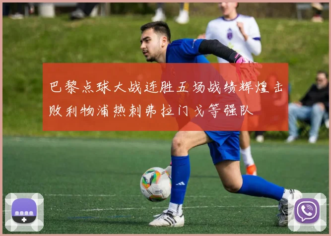 巴黎点球大战连胜五场战绩辉煌击败利物浦热刺弗拉门戈等强队