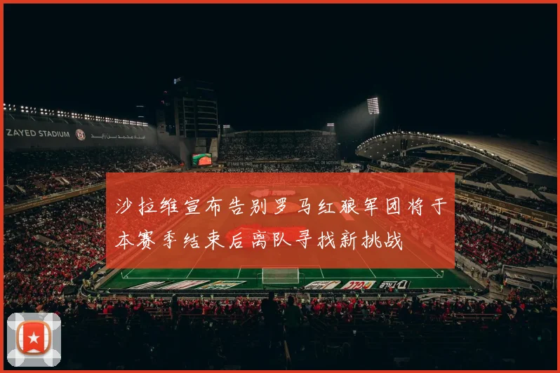 沙拉维宣布告别罗马红狼军团将于本赛季结束后离队寻找新挑战