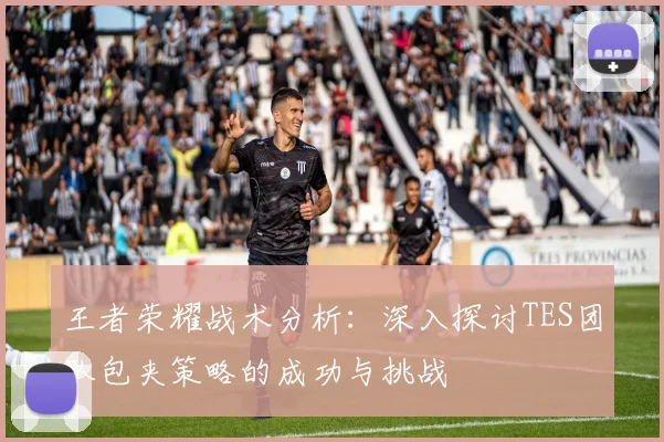 王者荣耀战术分析：深入探讨TES团队包夹策略的成功与挑战