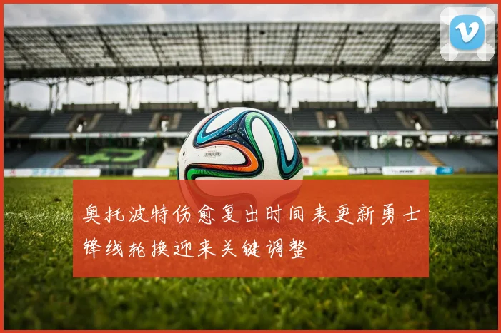 奥托波特伤愈复出时间表更新勇士锋线轮换迎来关键调整